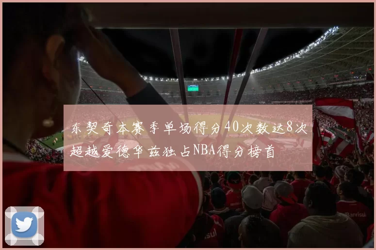 东契奇本赛季单场得分40次数达8次超越爱德华兹独占NBA得分榜首