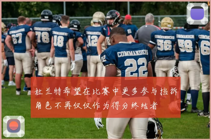 杜兰特希望在比赛中更多参与挡拆角色不再仅仅作为得分终结者