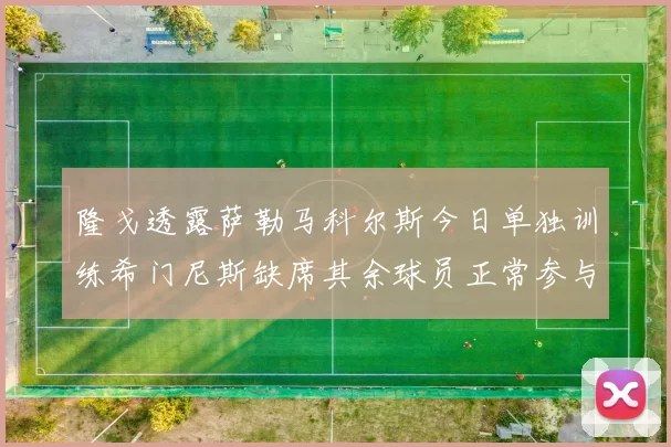 隆戈透露萨勒马科尔斯今日单独训练希门尼斯缺席其余球员正常参与训练