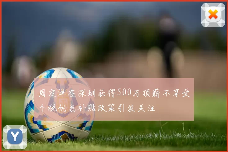 周定洋在深圳获得500万顶薪不享受个税优惠补贴政策引发关注