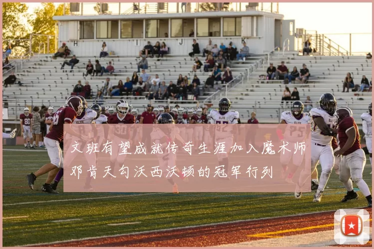 文班有望成就传奇生涯加入魔术师邓肯天勾沃西沃顿的冠军行列