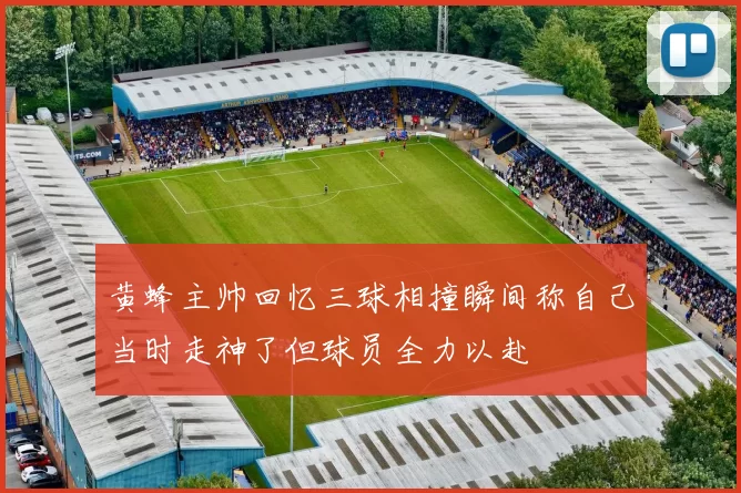 黄蜂主帅回忆三球相撞瞬间称自己当时走神了但球员全力以赴