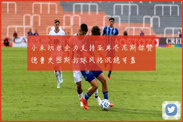 小米切尔全力支持亚库乔尼斯称赞德鲁史密斯打球风格沉稳可靠