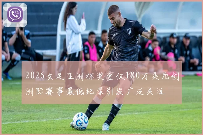 2026女足亚洲杯奖金仅180万美元创洲际赛事最低纪录引发广泛关注