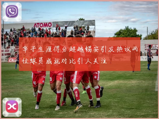 华子生涯得分超越锡安引发热议两位球员成就对比引人关注