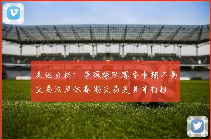 美记分析：争冠球队赛季中期不易交易浓眉休赛期交易更具可行性
