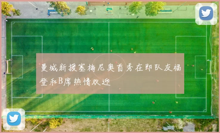 曼城新援塞梅尼奥首秀在即队友福登和B席热情欢迎
