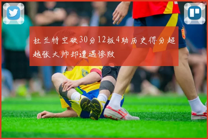 杜兰特空砍30分12板4助历史得分超越张大帅却遭遇惨败